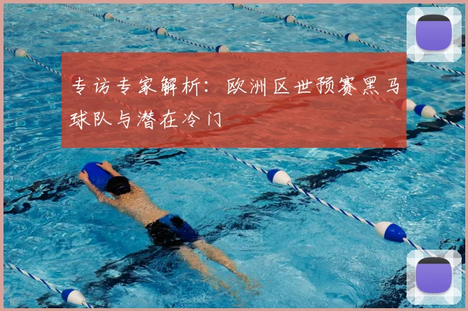 专访专家解析：欧洲区世预赛黑马球队与潜在冷门