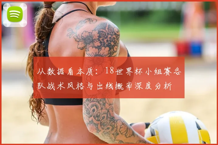 从数据看本质：18世界杯小组赛各队战术风格与出线概率深度分析