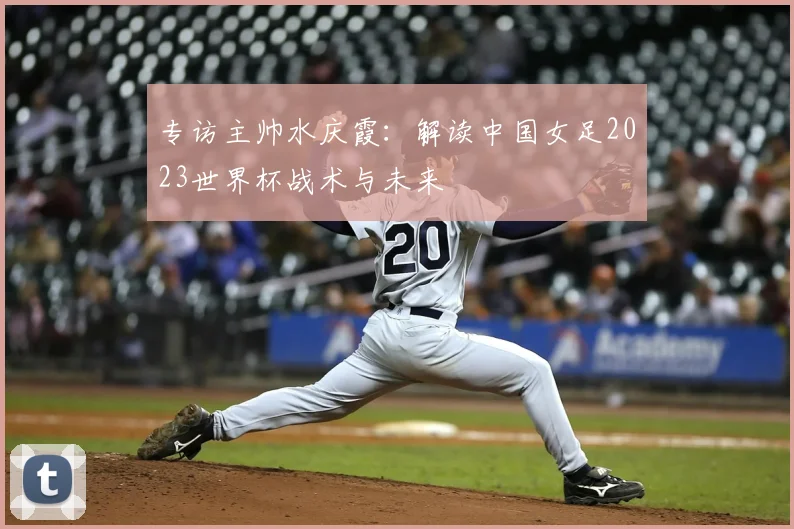 专访主帅水庆霞：解读中国女足2023世界杯战术与未来