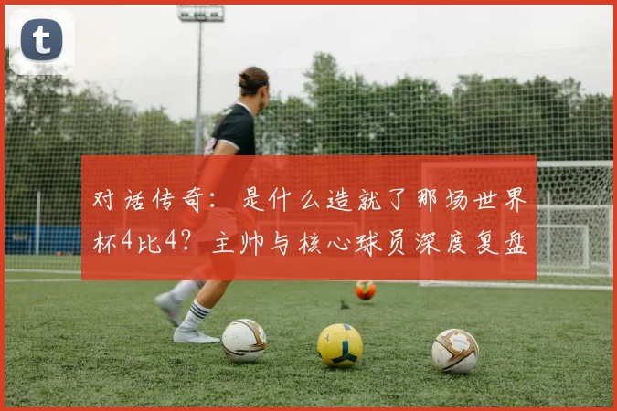对话传奇：是什么造就了那场世界杯4比4？主帅与核心球员深度复盘