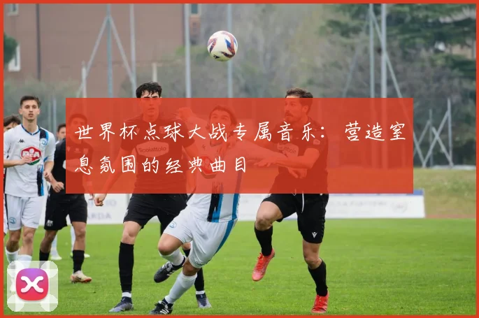世界杯点球大战专属音乐：营造窒息氛围的经典曲目