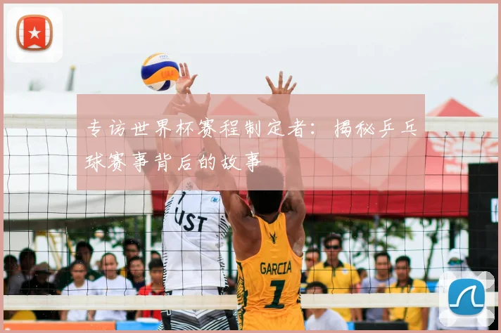 专访世界杯赛程制定者:揭秘乒乓球赛事背后的故事