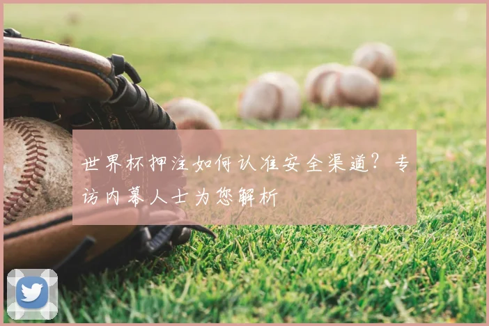 世界杯押注如何认准安全渠道?专访内幕人士为您解析