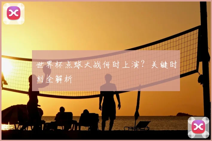世界杯点球大战何时上演？关键时刻全解析
