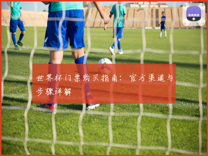世界杯门票购买指南：官方渠道与步骤详解