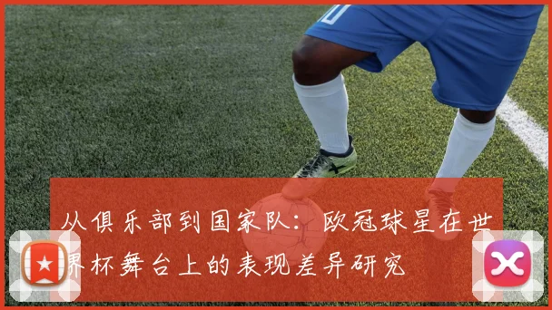 从俱乐部到国家队：欧冠球星在世界杯舞台上的表现差异研究