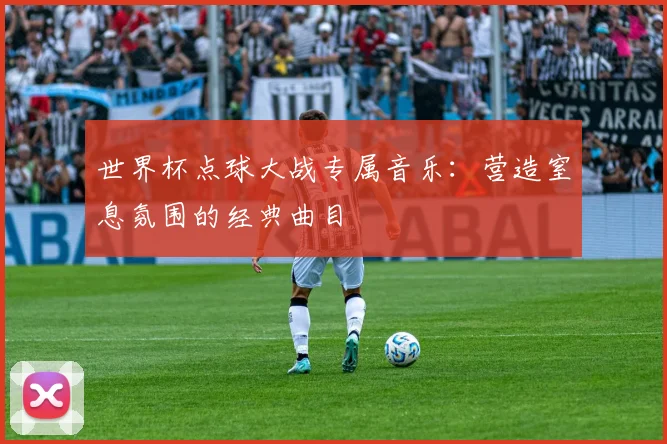 世界杯点球大战专属音乐：营造窒息氛围的经典曲目