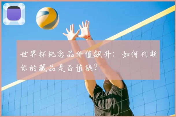 世界杯纪念品价值飙升：如何判断你的藏品是否值钱？