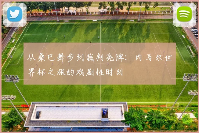 从桑巴舞步到裁判亮牌：内马尔世界杯之旅的戏剧性时刻