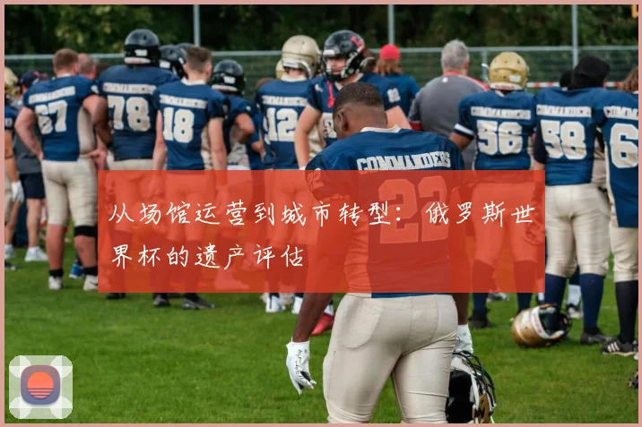 从场馆运营到城市转型：俄罗斯世界杯的遗产评估