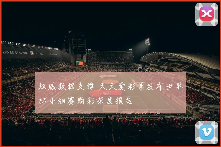 权威数据支撑 天天爱彩票发布世界杯小组赛购彩深度报告