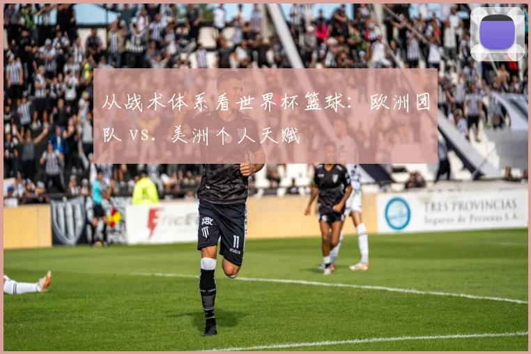 从战术体系看世界杯篮球：欧洲团队 vs. 美洲个人天赋