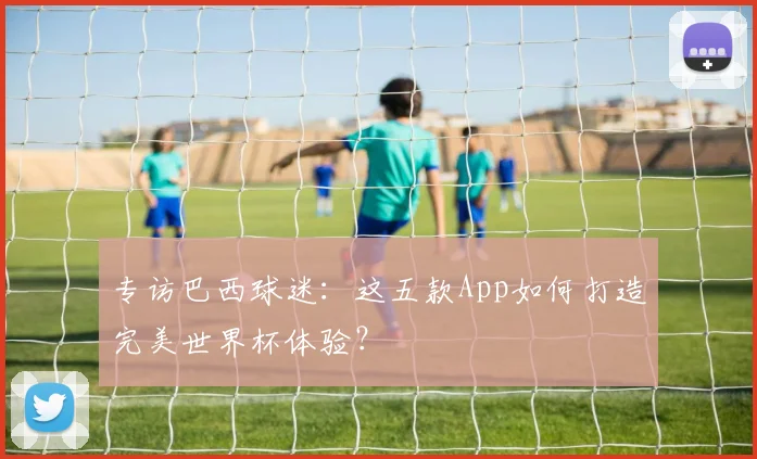 专访巴西球迷：这五款App如何打造完美世界杯体验？